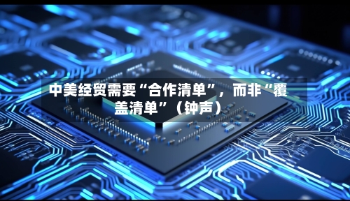 中美经贸需要“合作清单	”，而非“覆盖清单”（钟声）-第2张图片