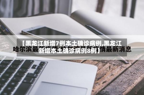【黑龙江新增7例本土确诊病例,黑龙江新增本土确诊病例8例】-第3张图片