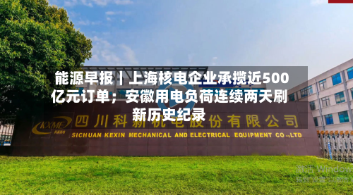 能源早报|上海核电企业承揽近500亿元订单;安徽用电负荷连续两天刷新历史纪录-第2张图片