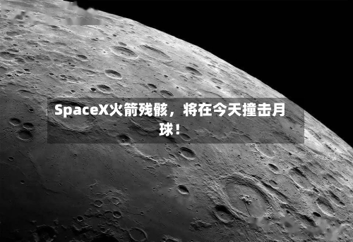 SpaceX火箭残骸，将在今天撞击月球！-第2张图片