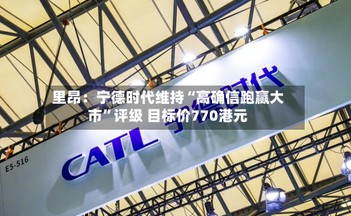 里昂：宁德时代维持“高确信跑赢大市	”评级 目标价770港元-第2张图片