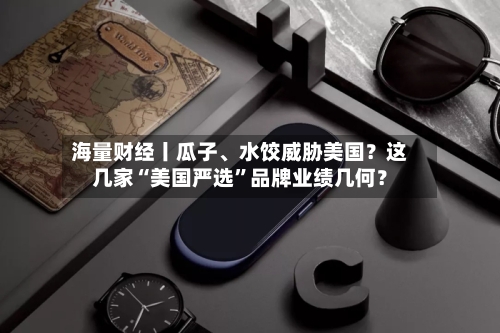 海量财经丨瓜子	、水饺威胁美国？这几家“美国严选”品牌业绩几何？-第2张图片