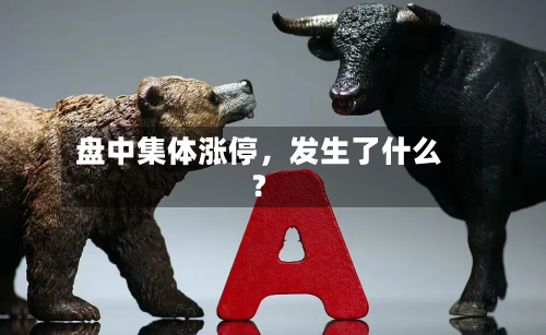盘中集体涨停，发生了什么？-第2张图片