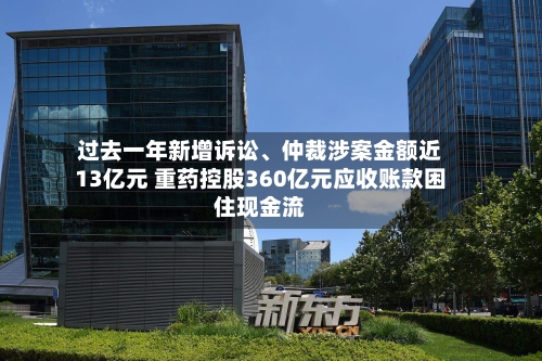 过去一年新增诉讼	、仲裁涉案金额近13亿元 重药控股360亿元应收账款困住现金流-第3张图片