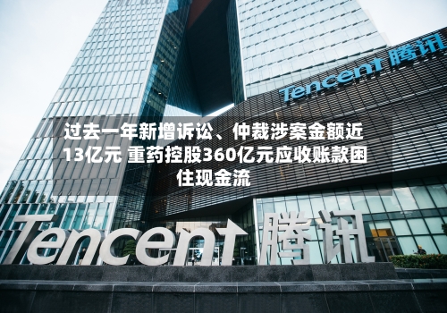 过去一年新增诉讼、仲裁涉案金额近13亿元 重药控股360亿元应收账款困住现金流-第2张图片