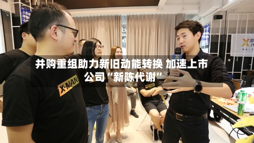 并购重组助力新旧动能转换 加速上市公司“新陈代谢	”-第3张图片