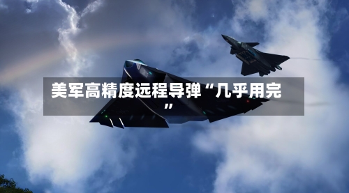 美军高精度远程导弹“几乎用完”-第3张图片