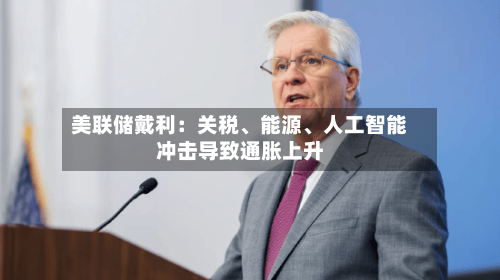 美联储戴利：关税、能源	、人工智能冲击导致通胀上升-第2张图片