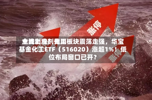 主流制冷剂费用全线上涨！化工板块震荡走强，华宝基金化工ETF（516020）涨超1%！低位布局窗口已开？-第3张图片