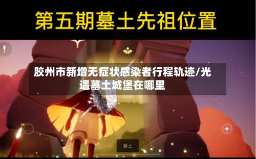胶州市新增无症状感染者行程轨迹/光遇墓土城堡在哪里
