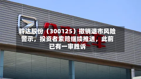 聆达股份（300125）撤销退市风险警示，投资者索赔继续推进	，此前已有一审胜诉-第3张图片