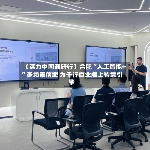（活力中国调研行）合肥“人工智能+”多场景落地 为千行百业装上智慧引擎-第3张图片