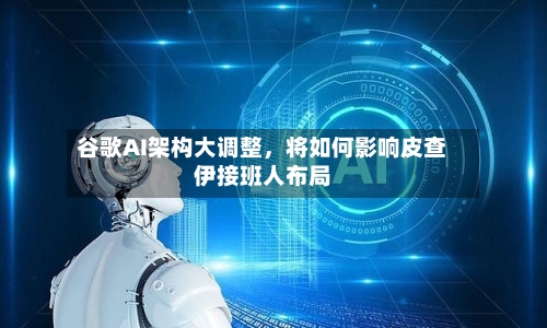 谷歌AI架构大调整，将如何影响皮查伊接班人布局-第2张图片