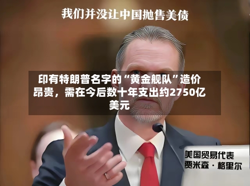 印有特朗普名字的“黄金舰队”造价昂贵	，需在今后数十年支出约2750亿美元-第2张图片