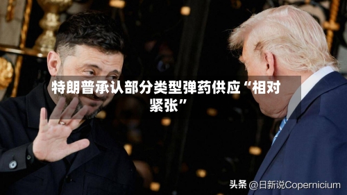 特朗普承认部分类型弹药供应“相对紧张”-第2张图片