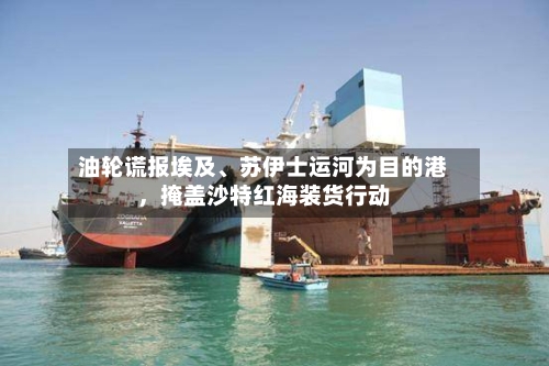 油轮谎报埃及、苏伊士运河为目的港，掩盖沙特红海装货行动-第2张图片