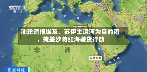 油轮谎报埃及	、苏伊士运河为目的港，掩盖沙特红海装货行动-第3张图片