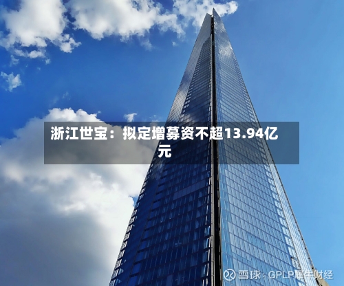 浙江世宝：拟定增募资不超13.94亿元