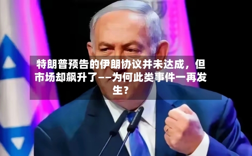 特朗普预告的伊朗协议并未达成，但市场却飙升了——为何此类事件一再发生？-第2张图片