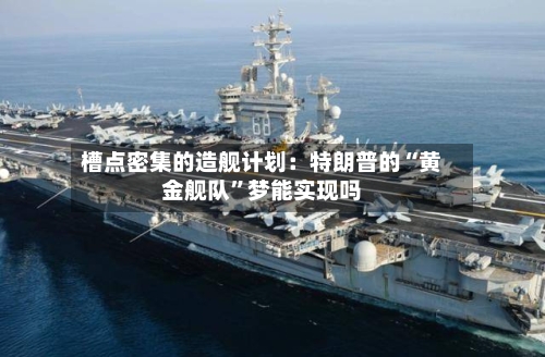 槽点密集的造舰计划：特朗普的“黄金舰队”梦能实现吗-第2张图片