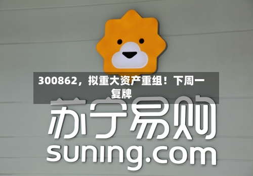 300862	，拟重大资产重组！下周一复牌-第2张图片