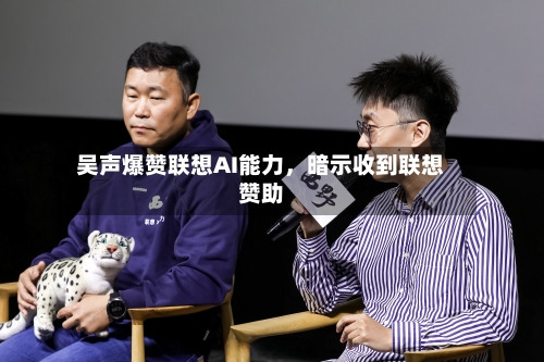 吴声爆赞联想AI能力，暗示收到联想赞助-第3张图片