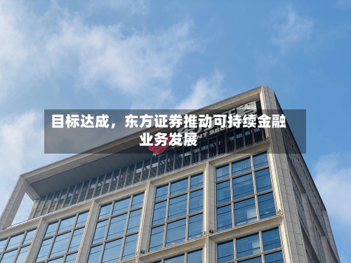 目标达成	，东方证券推动可持续金融业务发展-第3张图片