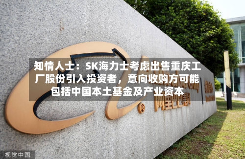 知情人士：SK海力士考虑出售重庆工厂股份引入投资者，意向收购方可能包括中国本土基金及产业资本-第3张图片