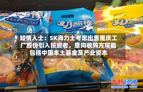 知情人士：SK海力士考虑出售重庆工厂股份引入投资者，意向收购方可能包括中国本土基金及产业资本-第2张图片