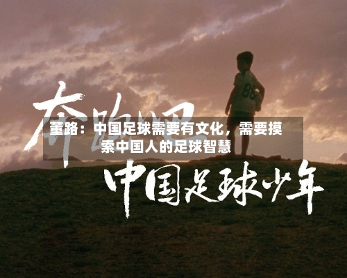 董路：中国足球需要有文化	，需要摸索中国人的足球智慧-第3张图片