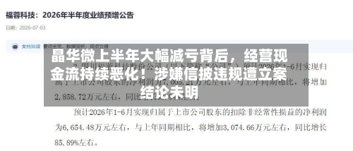 晶华微上半年大幅减亏背后，经营现金流持续恶化！涉嫌信披违规遭立案结论未明-第2张图片