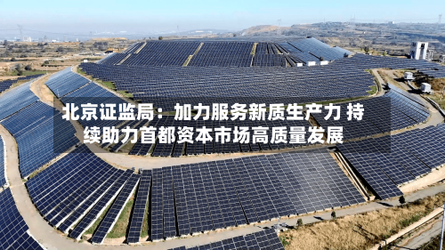 北京证监局:加力服务新质生产力 持续助力首都资本市场高质量发展-第2张图片