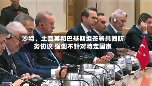 沙特、土耳其和巴基斯坦签署共同防务协议 强调不针对特定国家-第2张图片