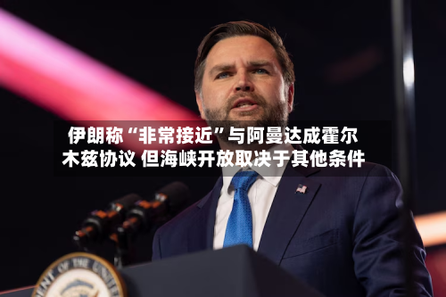 伊朗称“非常接近”与阿曼达成霍尔木兹协议 但海峡开放取决于其他条件-第2张图片