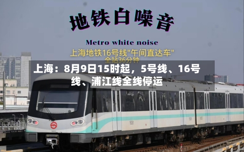 上海：8月9日15时起	，5号线、16号线、浦江线全线停运-第2张图片