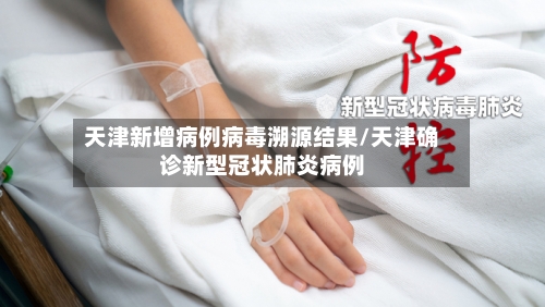 天津新增病例病毒溯源结果/天津确诊新型冠状肺炎病例-第2张图片
