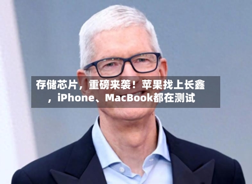 存储芯片，重磅来袭！苹果找上长鑫，iPhone、MacBook都在测试-第3张图片