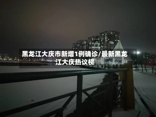 黑龙江大庆市新增1例确诊/最新黑龙江大庆热议榜-第2张图片