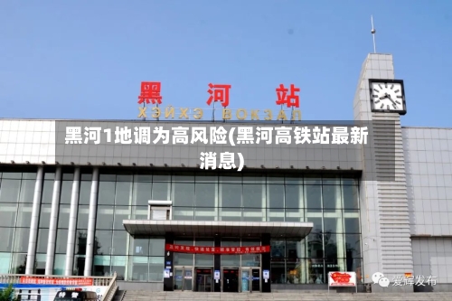 黑河1地调为高风险(黑河高铁站最新消息)