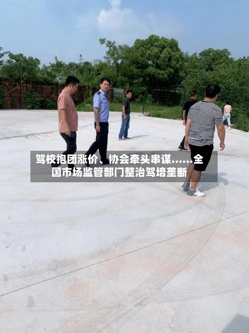 驾校抱团涨价、协会牵头串谋……全国市场监管部门整治驾培垄断-第2张图片