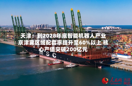 天津：到2028年底智能机器人产业京津冀区域配套率提升至60%以上 核心产值突破200亿元-第2张图片