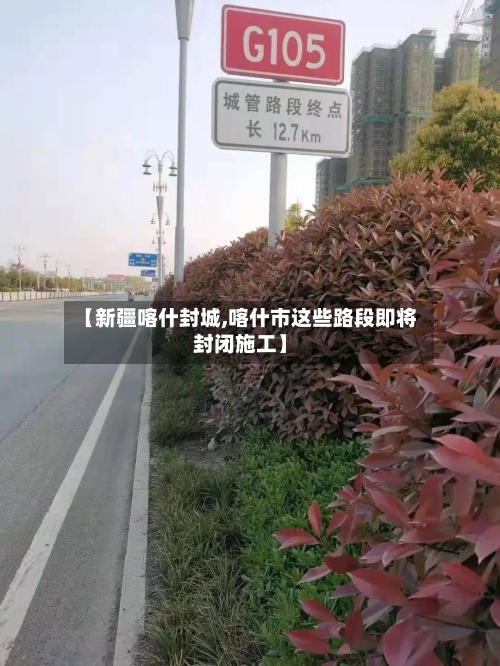 【新疆喀什封城,喀什市这些路段即将封闭施工】-第3张图片
