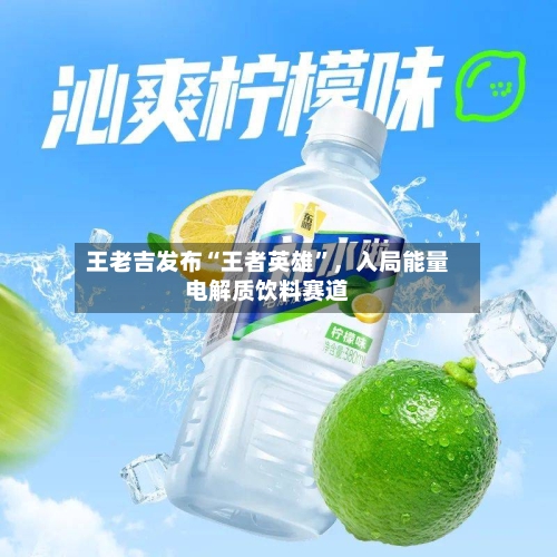王老吉发布“王者英雄”，入局能量电解质饮料赛道-第2张图片