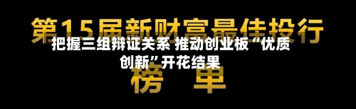 把握三组辩证关系 推动创业板“优质创新”开花结果-第2张图片
