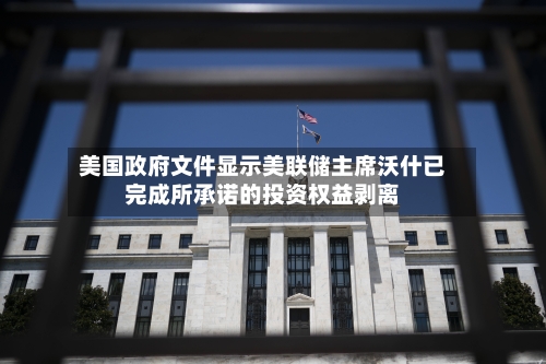 美国政府文件显示美联储主席沃什已完成所承诺的投资权益剥离