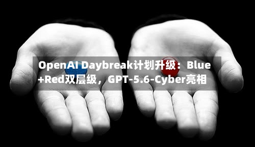 OpenAI Daybreak计划升级：Blue+Red双层级	，GPT-5.6-Cyber亮相-第2张图片