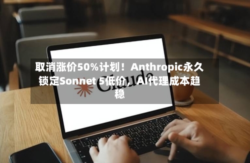 取消涨价50%计划！Anthropic永久锁定Sonnet 5低价，AI代理成本趋稳-第3张图片