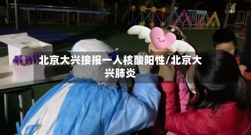 北京大兴接报一人核酸阳性/北京大兴肺炎-第3张图片