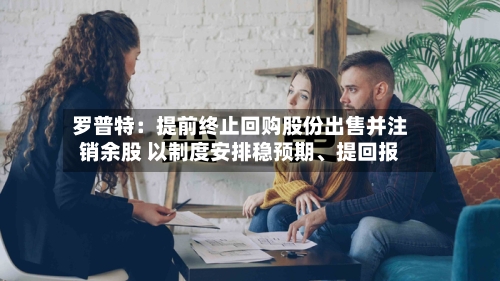 罗普特：提前终止回购股份出售并注销余股 以制度安排稳预期、提回报-第2张图片