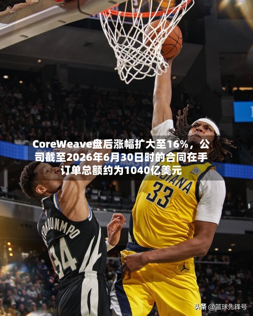 CoreWeave盘后涨幅扩大至16%，公司截至2026年6月30日时的合同在手订单总额约为1040亿美元-第2张图片